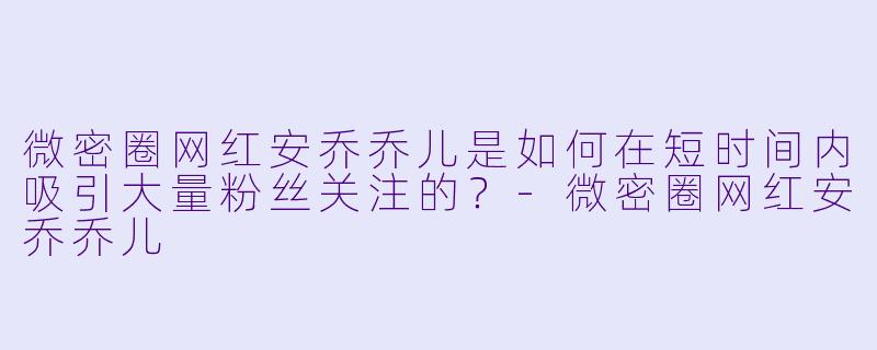 微密圈网红安乔乔儿是如何在短时间内吸引大量粉丝关注的？