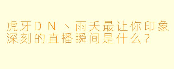 虎牙DN丶雨夭最让你印象深刻的直播瞬间是什么?