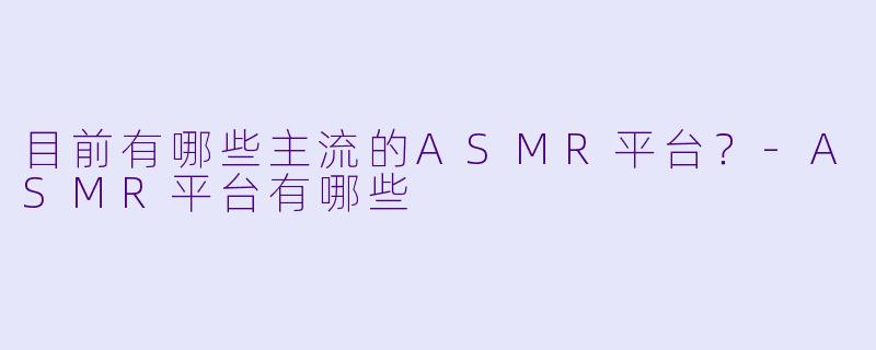目前有哪些主流的ASMR平台？-ASMR平台有哪些