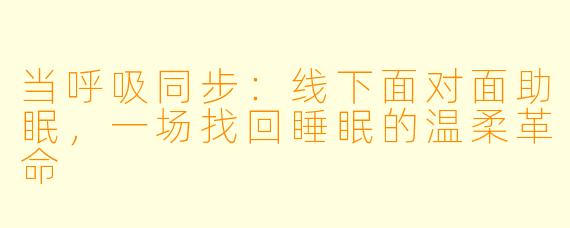 当呼吸同步：线下面对面助眠，一场找回睡眠的温柔革命