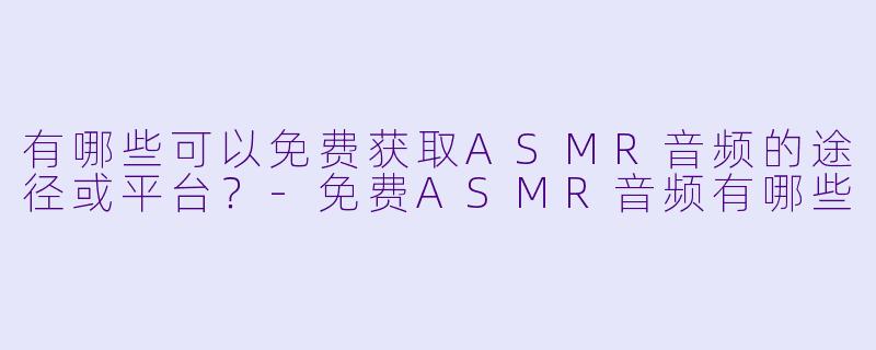 有哪些可以免费获取ASMR音频的途径或平台？