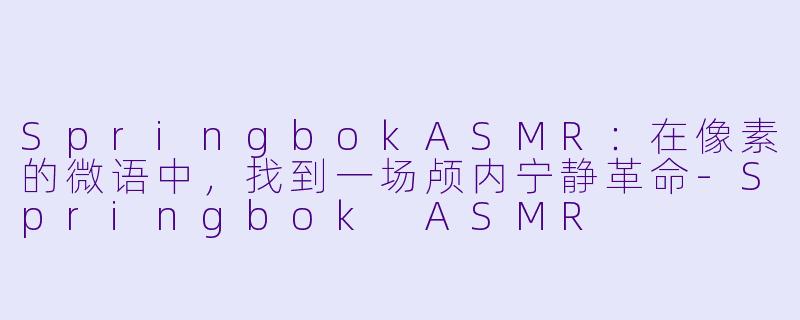 SpringbokASMR：在像素的微语中，找到一场颅内宁静革命-Springbok ASMR