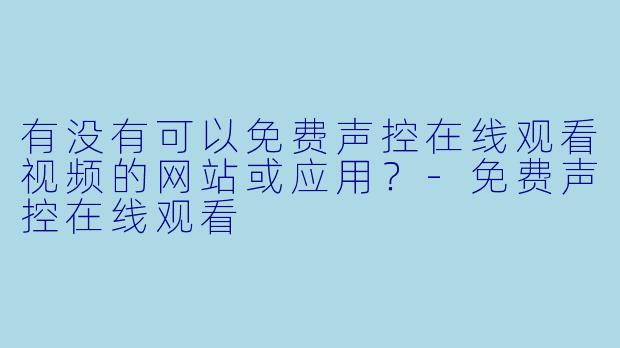 有没有可以免费声控在线观看视频的网站或应用？-免费声控在线观看