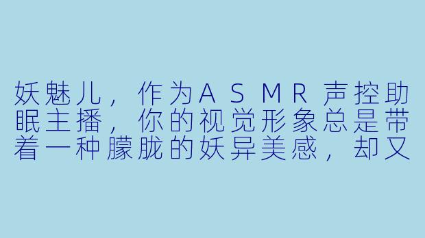 妖魅儿，作为ASMR声控助眠主播，你的视觉形象总是带着一种朦胧的妖异美感，却又让人感到奇异的宁静。这种独特的“妖魅”气质是你刻意营造的，还是你个人性格的自然流露？它如何与助眠这个核心目的相结合？