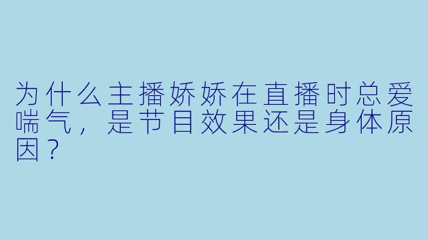 为什么主播娇娇在直播时总爱喘气，是节目效果还是身体原因？
