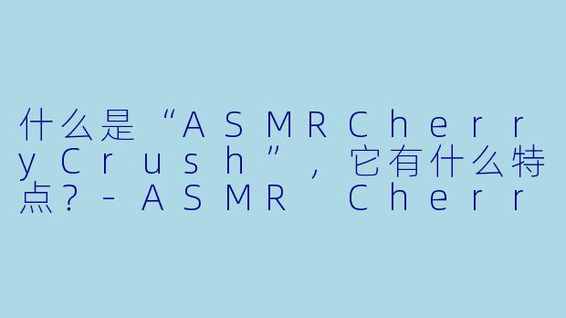 什么是“ASMRCherryCrush”，它有什么特点？