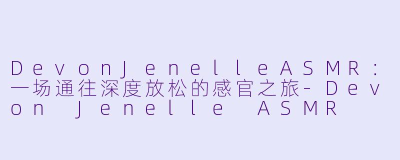 DevonJenelleASMR：一场通往深度放松的感官之旅-Devon Jenelle ASMR