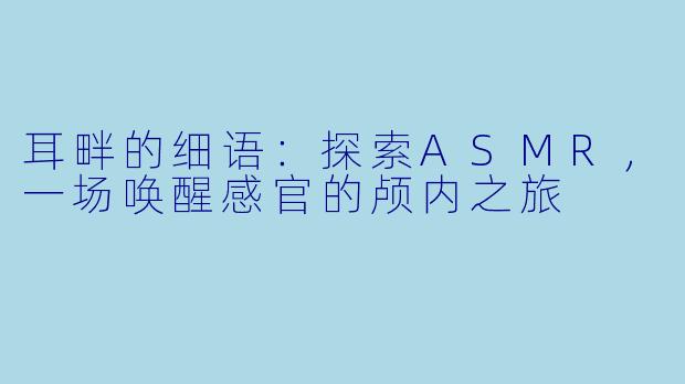 耳畔的细语：探索ASMR，一场唤醒感官的颅内之旅