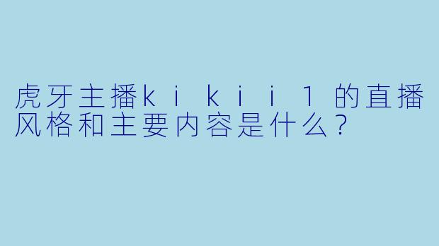 虎牙主播kikii1的直播风格和主要内容是什么？