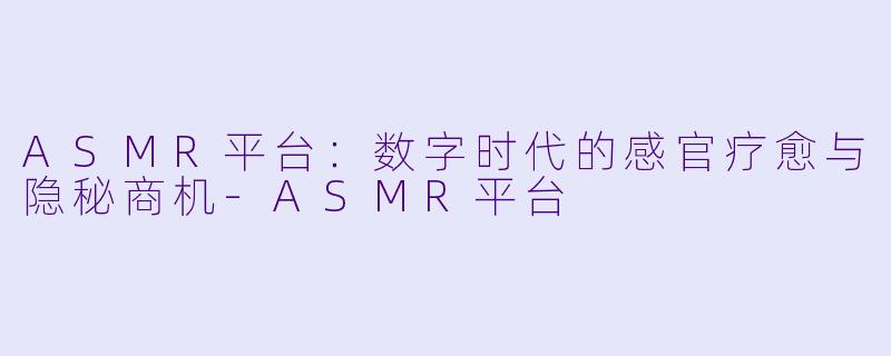 ASMR平台：数字时代的感官疗愈与隐秘商机-ASMR平台