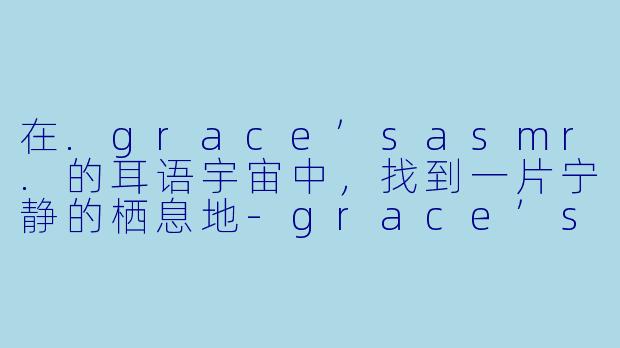 在.grace’sasmr.的耳语宇宙中，找到一片宁静的栖息地