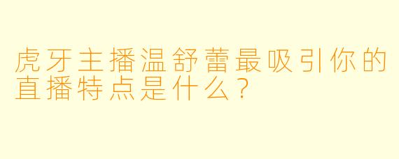 虎牙主播温舒蕾最吸引你的直播特点是什么？