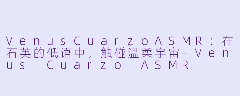 VenusCuarzoASMR：在石英的低语中，触碰温柔宇宙-Venus Cuarzo ASMR