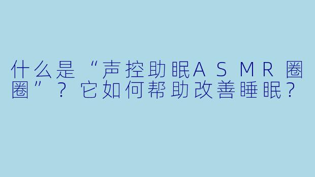 什么是“声控助眠ASMR圈圈”？它如何帮助改善睡眠？