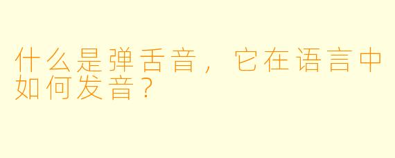 什么是弹舌音，它在语言中如何发音？
