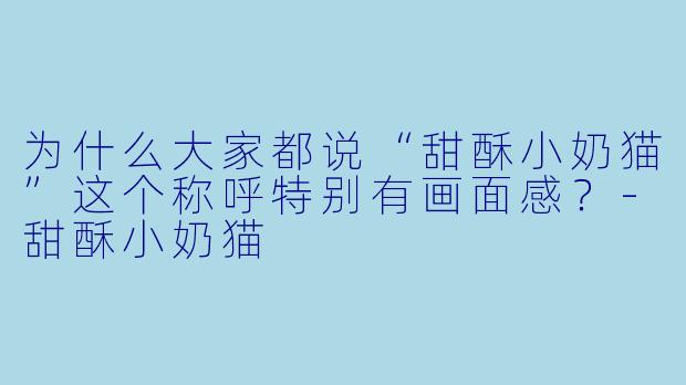 为什么大家都说“甜酥小奶猫”这个称呼特别有画面感？
