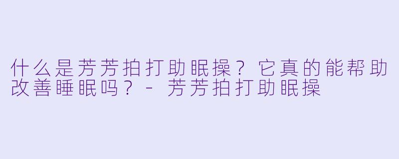 什么是芳芳拍打助眠操？它真的能帮助改善睡眠吗？-芳芳拍打助眠操