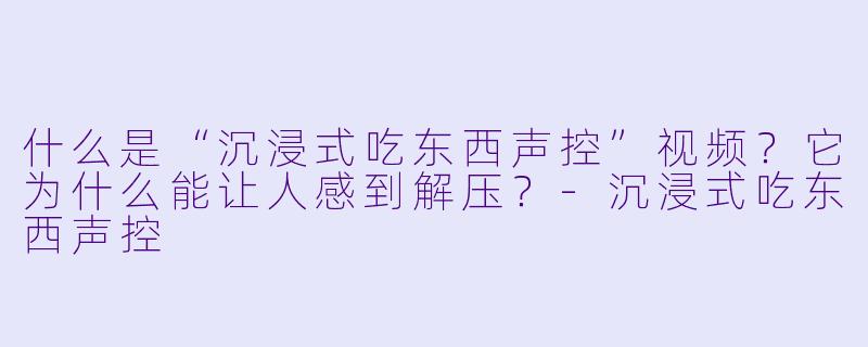 什么是“沉浸式吃东西声控”视频?它为什么能让人感到解压?-沉浸式吃东西声控