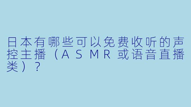 日本有哪些可以免费收听的声控主播（ASMR或语音直播类）？