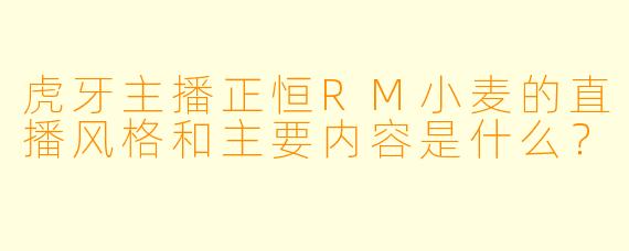 虎牙主播正恒RM小麦的直播风格和主要内容是什么？