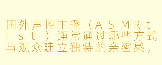 国外声控主播（ASMRtist）通常通过哪些方式与观众建立独特的亲密感，而不依赖视觉内容？