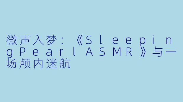 微声入梦：《SleepingPearlASMR》与一场颅内迷航