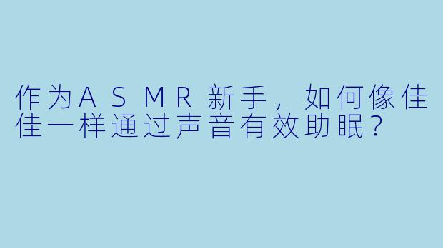 作为ASMR新手，如何像佳佳一样通过声音有效助眠？