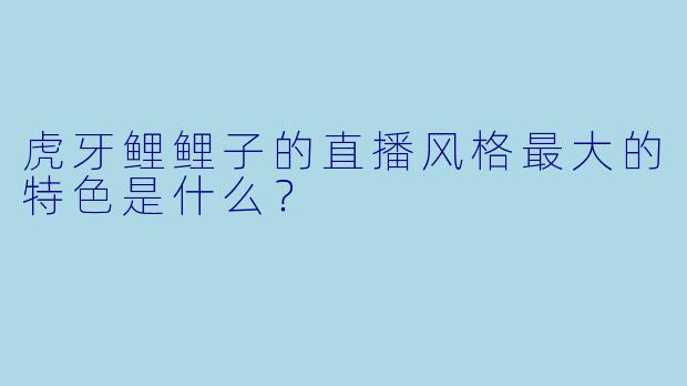 虎牙鲤鲤子的直播风格最大的特色是什么？