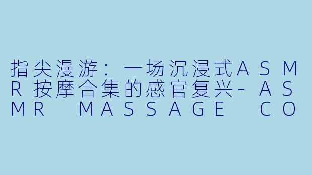 指尖漫游：一场沉浸式ASMR按摩合集的感官复兴