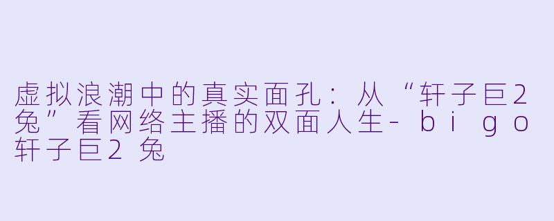 虚拟浪潮中的真实面孔：从“轩子巨2兔”看网络主播的双面人生-bigo轩子巨2兔