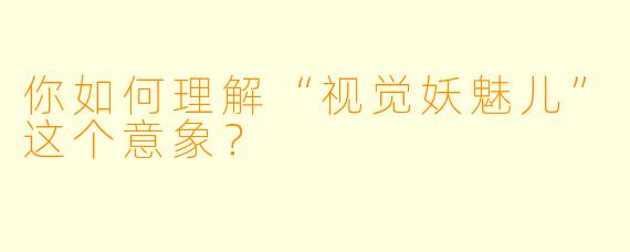 你如何理解“视觉妖魅儿”这个意象？