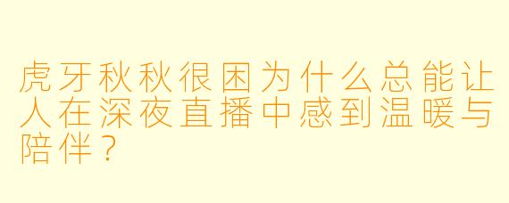 虎牙秋秋很困为什么总能让人在深夜直播中感到温暖与陪伴？