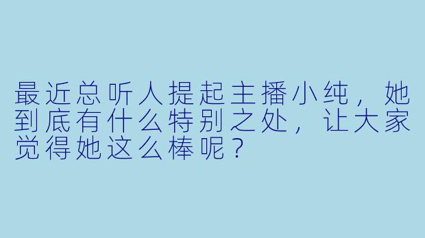 最近总听人提起主播小纯，她到底有什么特别之处，让大家觉得她这么棒呢？