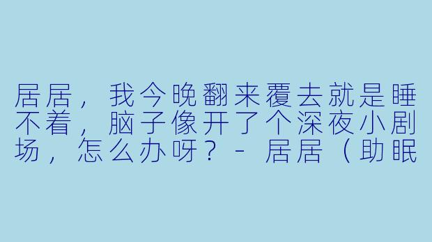 居居，我今晚翻来覆去就是睡不着，脑子像开了个深夜小剧场，怎么办呀？