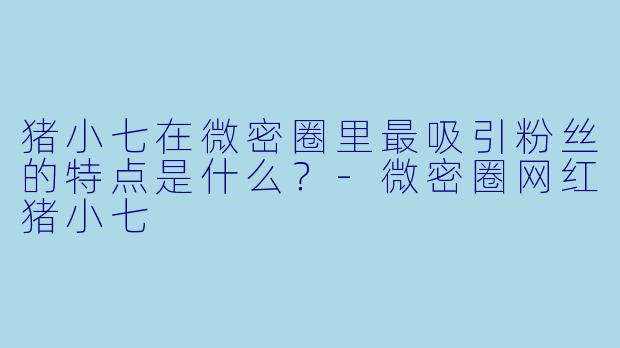 猪小七在微密圈里最吸引粉丝的特点是什么？