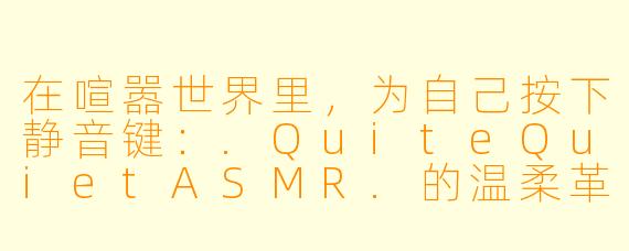在喧嚣世界里，为自己按下静音键：.QuiteQuietASMR.的温柔革命