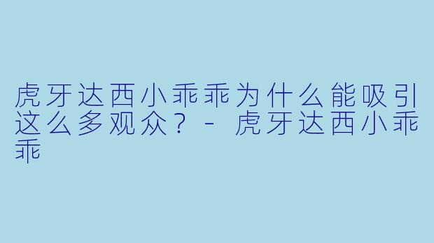 虎牙达西小乖乖为什么能吸引这么多观众？