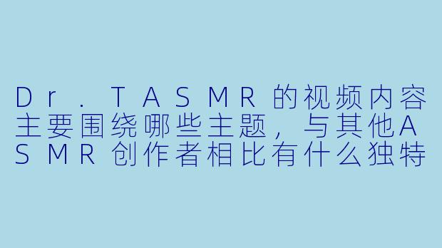 Dr.TASMR的视频内容主要围绕哪些主题，与其他ASMR创作者相比有什么独特之处？