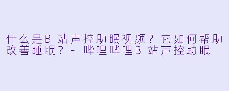 什么是B站声控助眠视频？它如何帮助改善睡眠？
