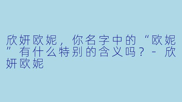 欣妍欧妮，你名字中的“欧妮”有什么特别的含义吗？