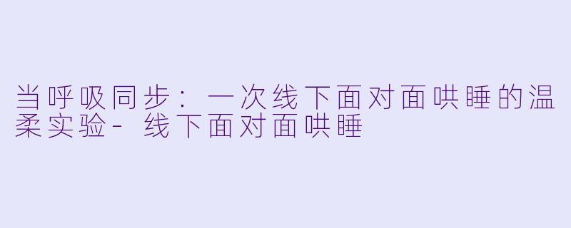 当呼吸同步：一次线下面对面哄睡的温柔实验