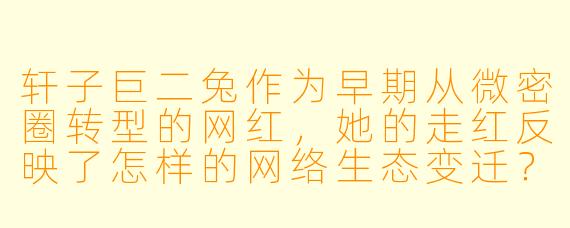 轩子巨二兔作为早期从微密圈转型的网红，她的走红反映了怎样的网络生态变迁？