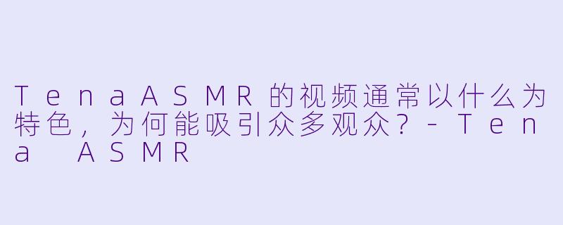 TenaASMR的视频通常以什么为特色，为何能吸引众多观众？