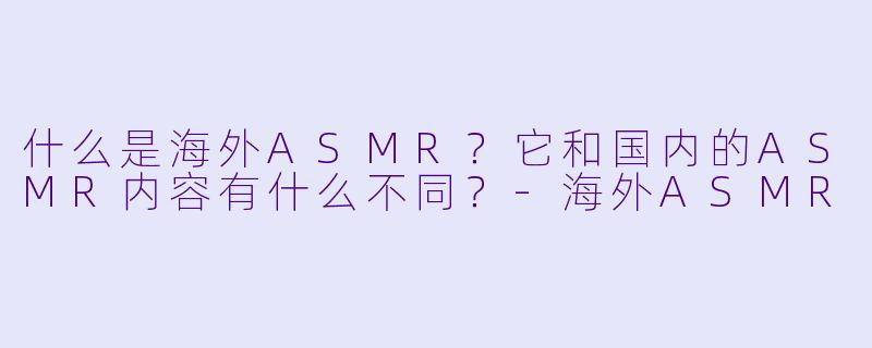 什么是海外ASMR？它和国内的ASMR内容有什么不同？