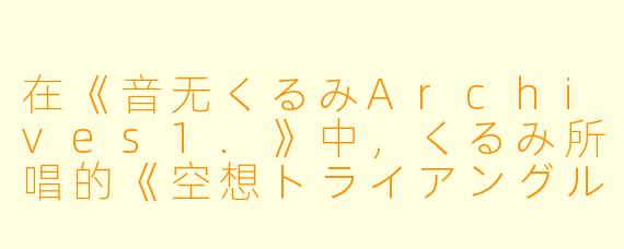 在《音无くるみArchives1.》中，くるみ所唱的《空想トライアングル》歌词里反复出现的“三角形”意象，通常被解读为哪三种情感或关系的隐喻？
