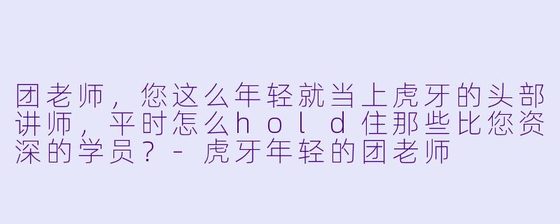 团老师，您这么年轻就当上虎牙的头部讲师，平时怎么hold住那些比您资深的学员？