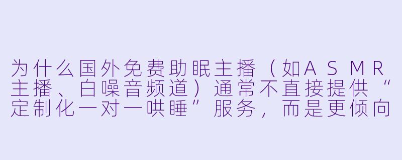 为什么国外免费助眠主播（如ASMR主播、白噪音频道）通常不直接提供“定制化一对一哄睡”服务，而是更倾向于制作通用型内容？