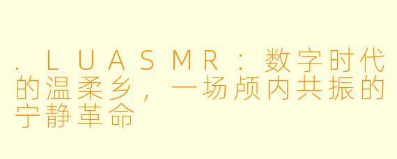.LUASMR：数字时代的温柔乡，一场颅内共振的宁静革命