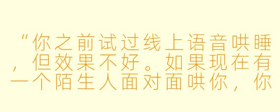 “你之前试过线上语音哄睡，但效果不好。如果现在有一个陌生人面对面哄你，你会不会觉得更紧张、更尴尬？怎么才能真的放松下来？”