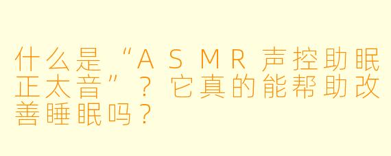 什么是“ASMR声控助眠正太音”？它真的能帮助改善睡眠吗？